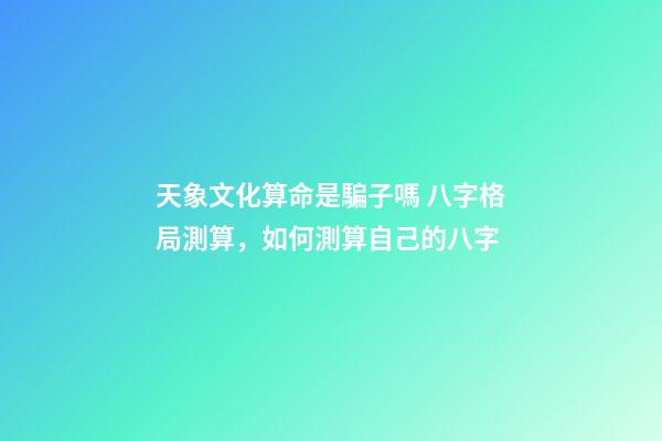 天象文化算命是騙子嗎 八字格局測算，如何測算自己的八字-第1張-觀點-玄機派
